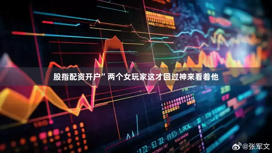 股指配资开户”两个女玩家这才回过神来看着他