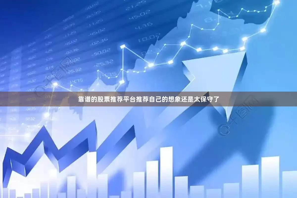 靠谱的股票推荐平台推荐自己的想象还是太保守了