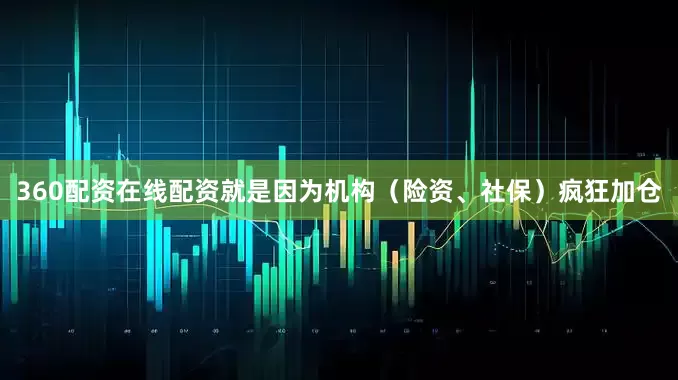 360配资在线配资就是因为机构（险资、社保）疯狂加仓