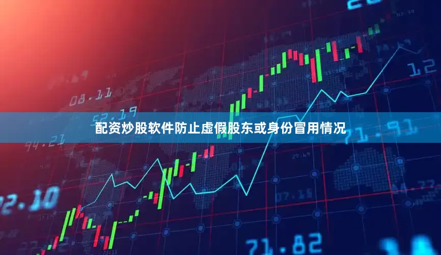 配资炒股软件防止虚假股东或身份冒用情况
