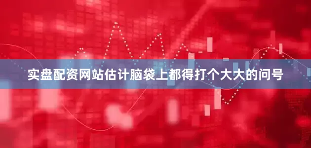 实盘配资网站估计脑袋上都得打个大大的问号