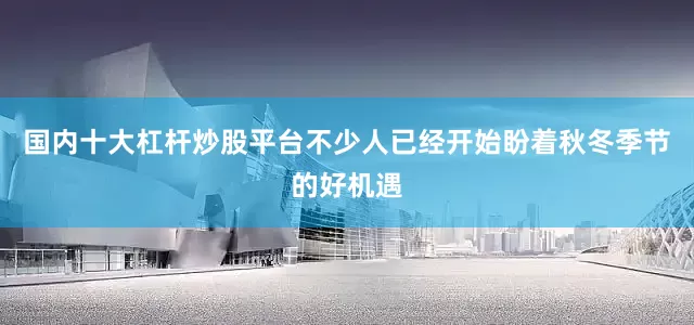 国内十大杠杆炒股平台不少人已经开始盼着秋冬季节的好机遇