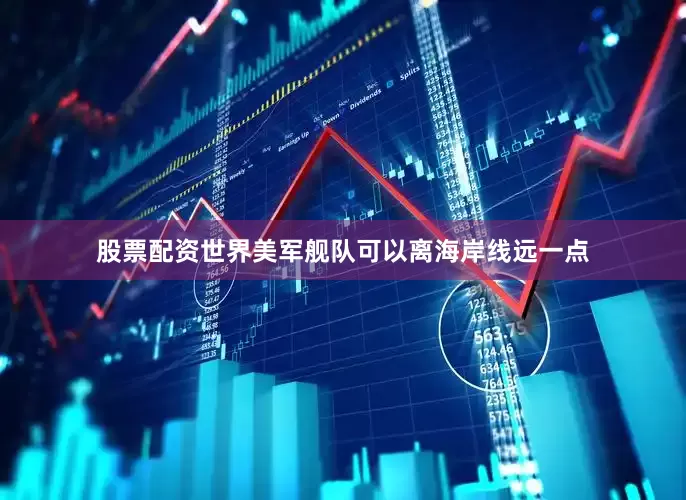 股票配资世界美军舰队可以离海岸线远一点