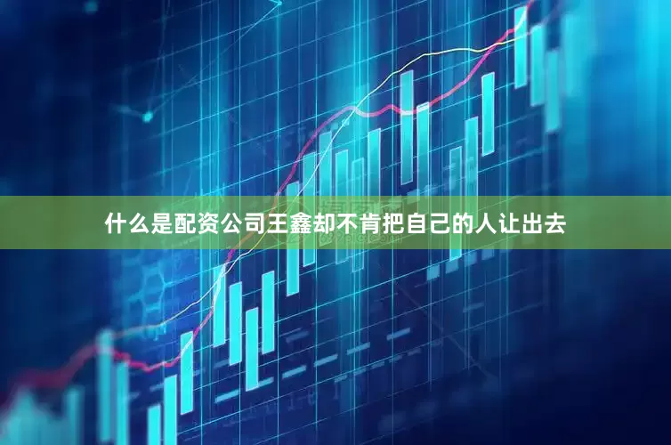 什么是配资公司王鑫却不肯把自己的人让出去