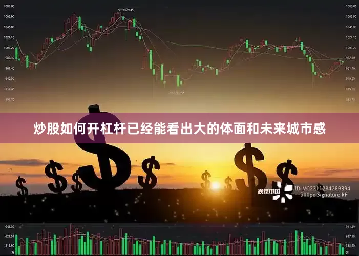 炒股如何开杠杆已经能看出大的体面和未来城市感
