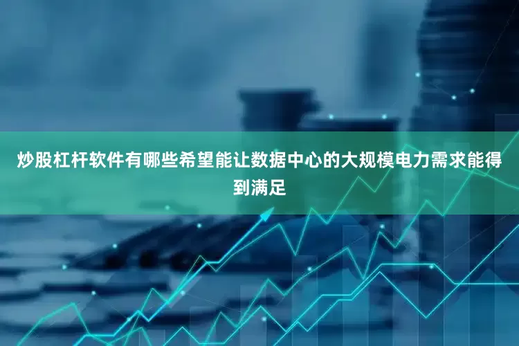 炒股杠杆软件有哪些希望能让数据中心的大规模电力需求能得到满足