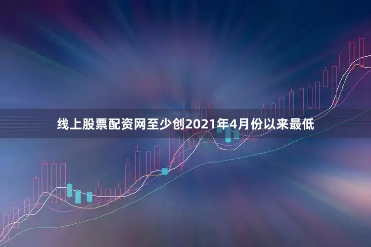 线上股票配资网至少创2021年4月份以来最低