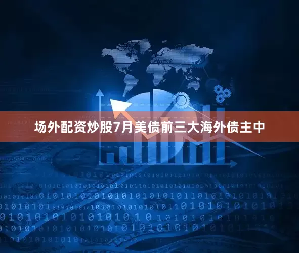 场外配资炒股7月美债前三大海外债主中
