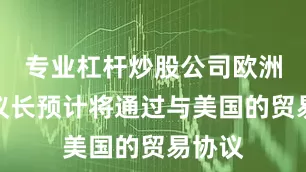 专业杠杆炒股公司欧洲议会议长预计将通过与美国的贸易协议