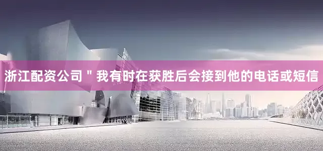 浙江配资公司　　＂我有时在获胜后会接到他的电话或短信