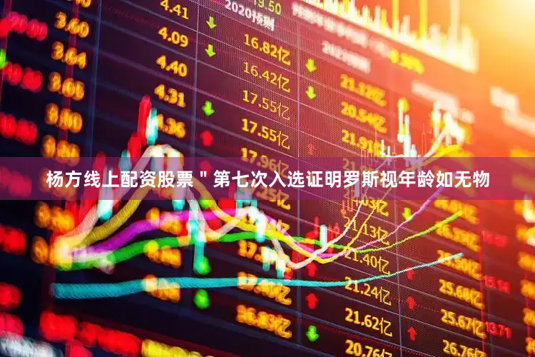 杨方线上配资股票＂　　第七次入选证明罗斯视年龄如无物