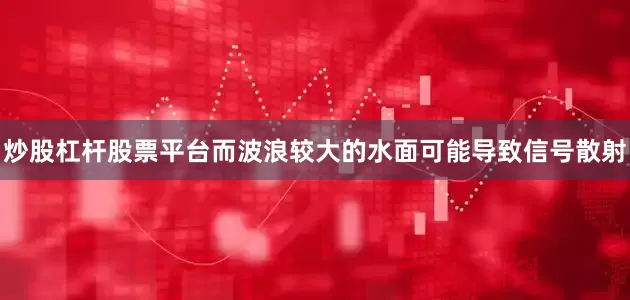 炒股杠杆股票平台而波浪较大的水面可能导致信号散射