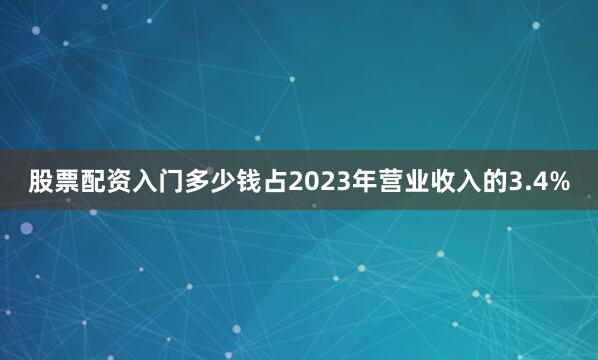 股票配资入门多少钱占2023年营业收入的3.4%