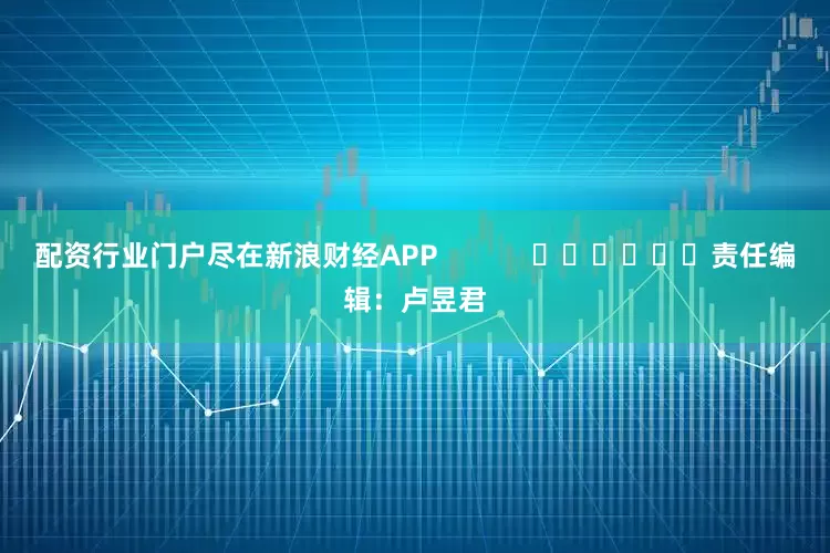 配资行业门户尽在新浪财经APP            						责任编辑：卢昱君