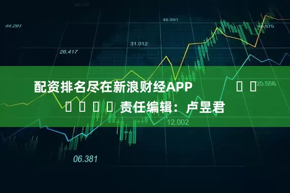 配资排名尽在新浪财经APP            						责任编辑：卢昱君