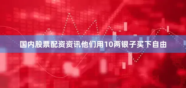 国内股票配资资讯他们用10两银子买下自由