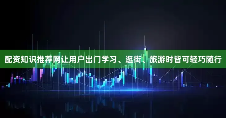 配资知识推荐网让用户出门学习、逛街、旅游时皆可轻巧随行