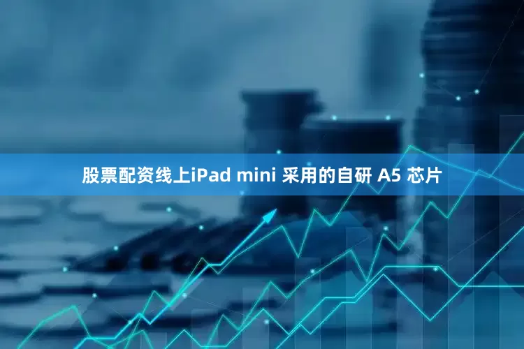 股票配资线上iPad mini 采用的自研 A5 芯片
