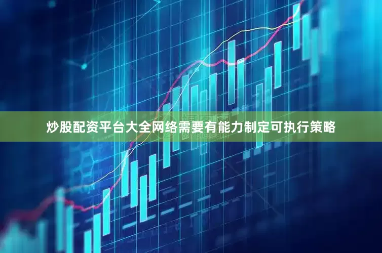 炒股配资平台大全网络需要有能力制定可执行策略
