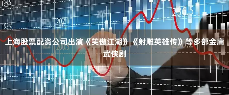 上海股票配资公司出演《笑傲江湖》《射雕英雄传》等多部金庸武侠剧