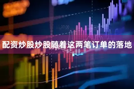 配资炒股炒股随着这两笔订单的落地