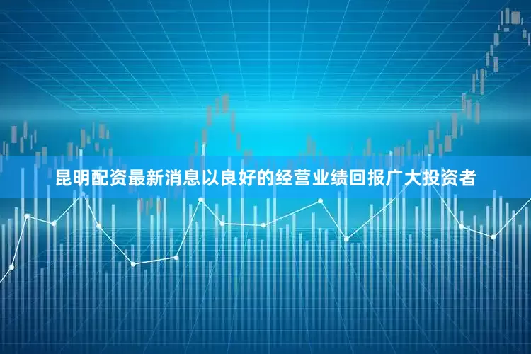 昆明配资最新消息以良好的经营业绩回报广大投资者