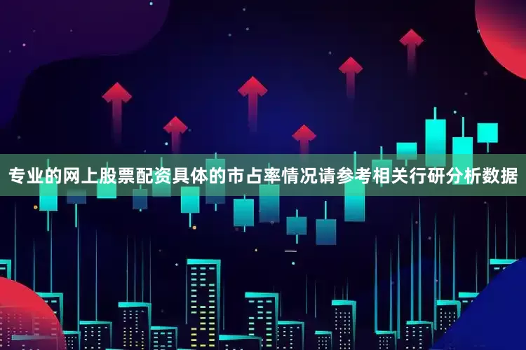 专业的网上股票配资具体的市占率情况请参考相关行研分析数据