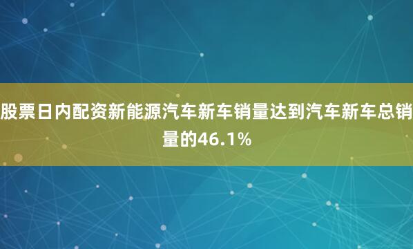 股票日内配资新能源汽车新车销量达到汽车新车总销量的46.1%