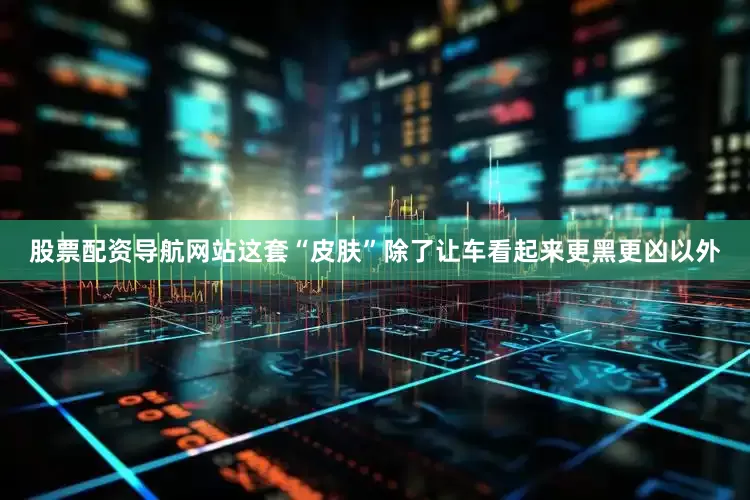 股票配资导航网站这套“皮肤”除了让车看起来更黑更凶以外